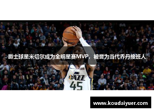 爵士球星米切尔成为全明星赛MVP，被誉为当代乔丹接班人